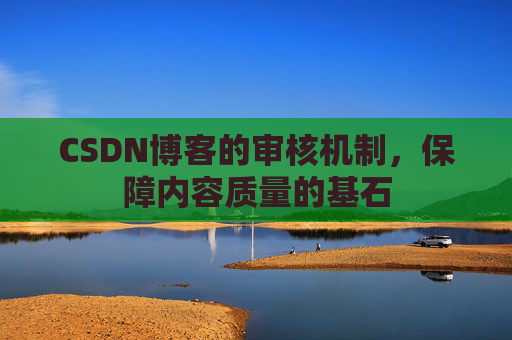 CSDN博客的审核机制，保障内容质量的基石